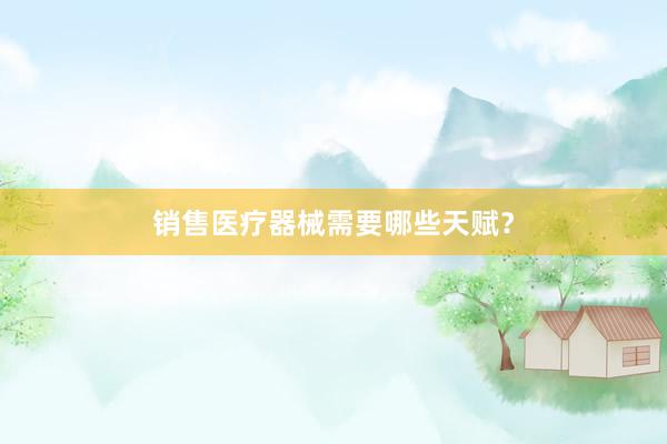 销售医疗器械需要哪些天赋?