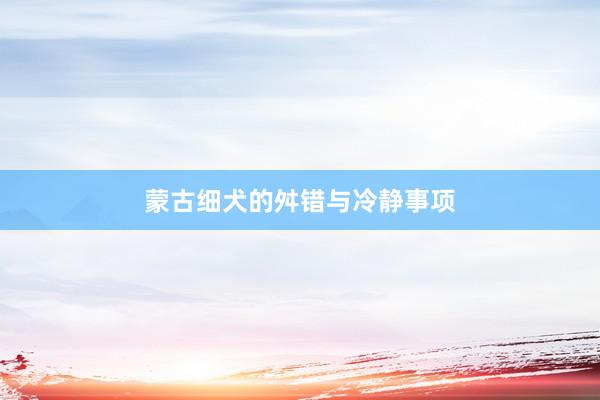 蒙古细犬的舛错与冷静事项