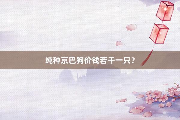 纯种京巴狗价钱若干一只？
